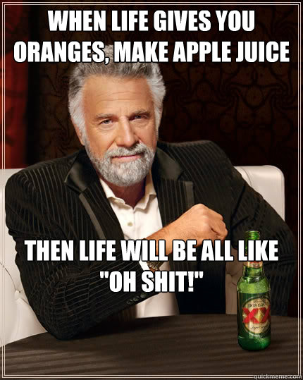 when life gives you oranges, make apple juice then life will be all like 