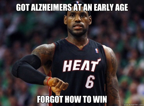 GOT ALZHEIMERS AT AN EARLY AGE FORGOT HOW TO WIN  Lebron James