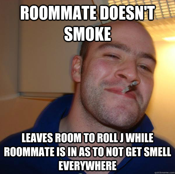 Roommate doesn't smoke leaves room to roll J while roommate is in as to not get smell everywhere - Roommate doesn't smoke leaves room to roll J while roommate is in as to not get smell everywhere  Misc