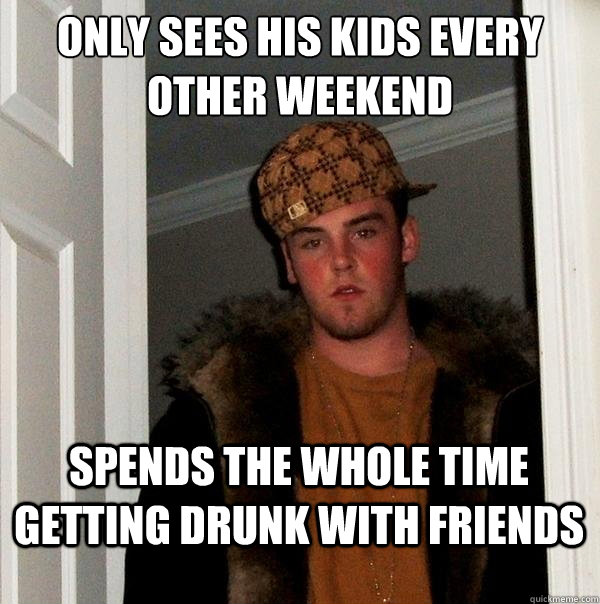 Only sees his kids every other weekend spends the whole time getting drunk with friends  Scumbag Steve