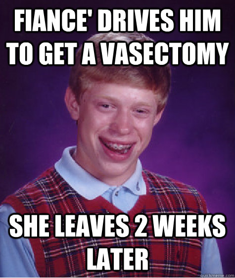 fiance' drives him to get a vasectomy she leaves 2 weeks later - fiance' drives him to get a vasectomy she leaves 2 weeks later  Bad Luck Brian