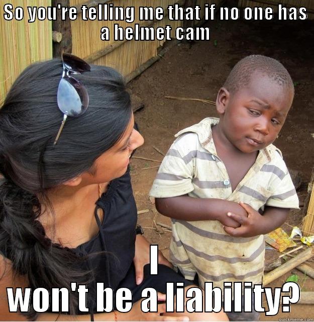 SO YOU'RE TELLING ME THAT IF NO ONE HAS A HELMET CAM I WON'T BE A LIABILITY? Skeptical Third World Kid