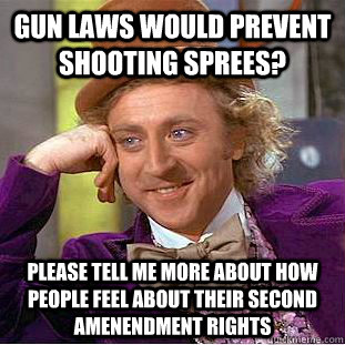 gun laws would prevent shooting sprees? please tell me more about how people feel about their second amenendment rights  Condescending Wonka