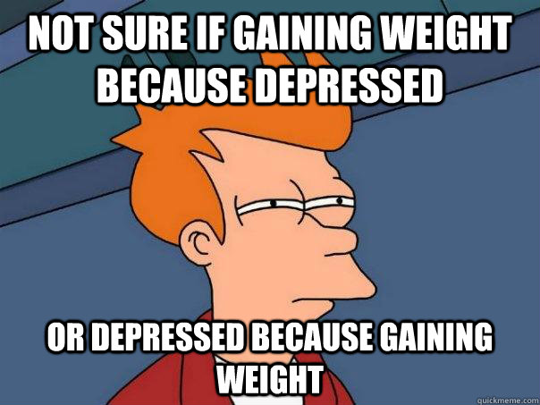 not sure if gaining weight because depressed or depressed because gaining weight - not sure if gaining weight because depressed or depressed because gaining weight  Futurama Fry