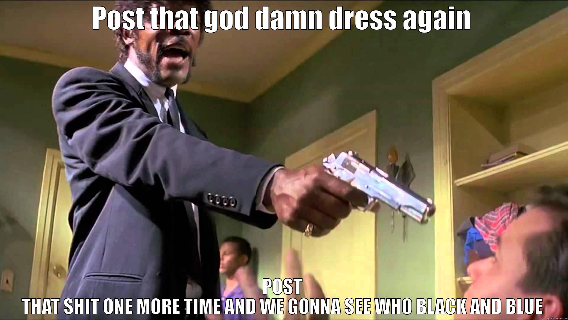 POST THAT GOD DAMN DRESS AGAIN POST THAT SHIT ONE MORE TIME AND WE GONNA SEE WHO BLACK AND BLUE Misc