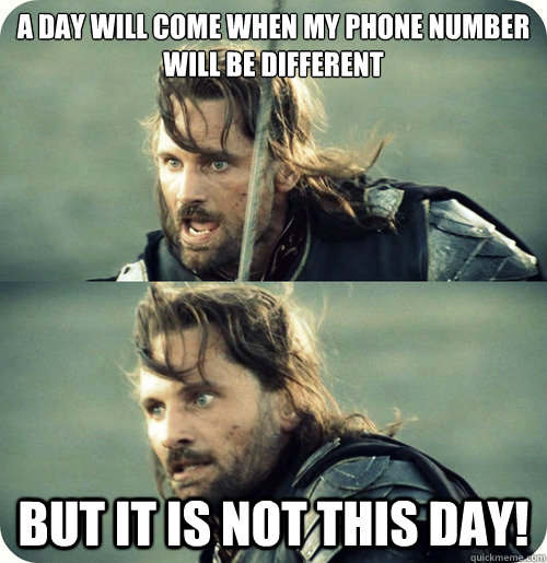 A day will come when my phone number will be different But it is not this day!  Aragorn Inspirational Speech