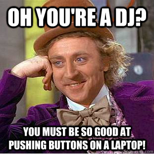 Oh you're a DJ? You must be so good at pushing buttons on a laptop! - Oh you're a DJ? You must be so good at pushing buttons on a laptop!  Condescending Wonka