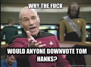 why the fuck would anyone downvote Tom Hanks?  Annoyed Picard