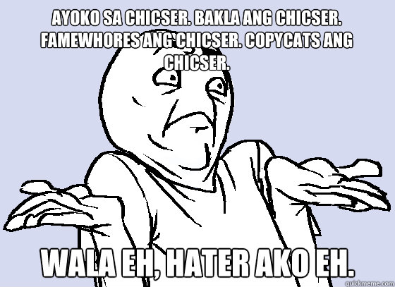 ayoko sa chicser. BAKLA ANG CHICSER. famewhores ang chicser. copycats ang chicser. WALA EH, HATER AKO EH.  Wala Eh