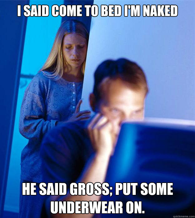 I said come to bed I'm naked He said gross; put some underwear on.  Redditors Wife