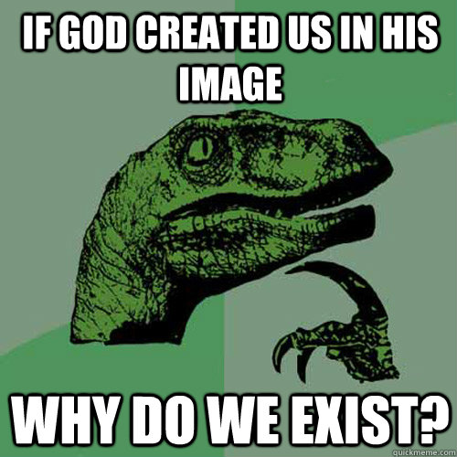 If God created us in his image Why do we exist?  Philosoraptor