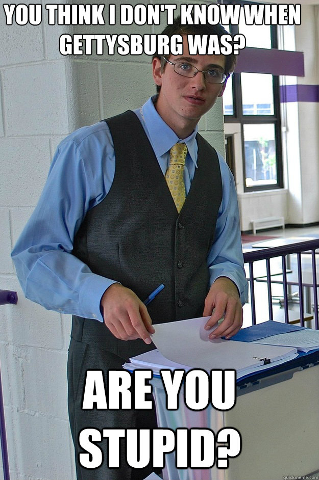 you think I don't know when gettysburg was? are you stupid? - you think I don't know when gettysburg was? are you stupid?  Condescending John