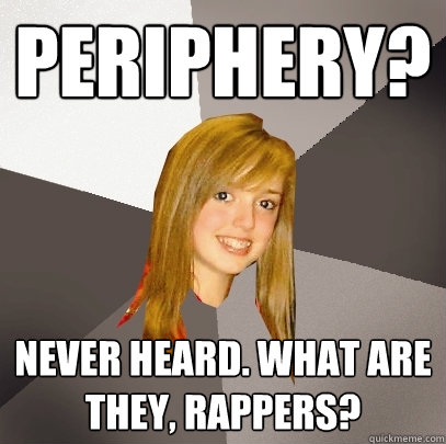 Periphery? Never heard. What are they, rappers?  Musically Oblivious 8th Grader