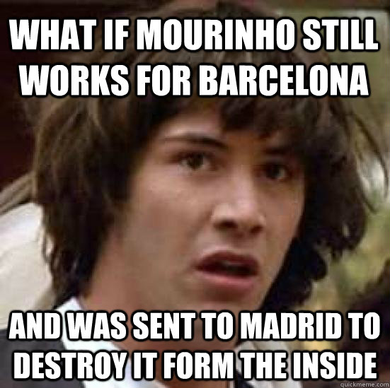 What if Mourinho still works for barcelona and was sent to Madrid to destroy it form the inside  conspiracy keanu