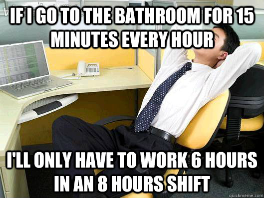 If I go to the bathroom for 15 minutes every hour I'll only have to work 6 hours in an 8 hours shift  Office Thoughts