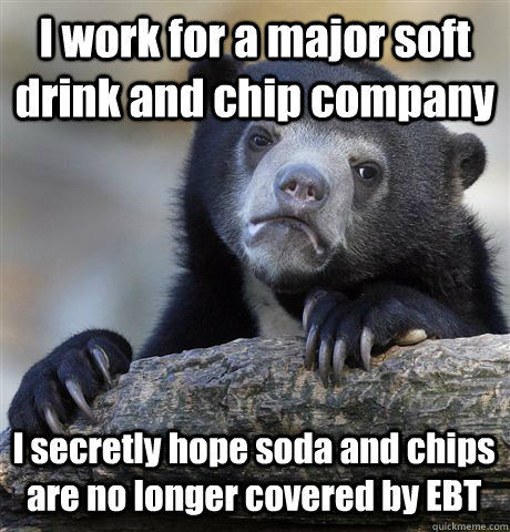 I work for a major soft drink and chip company I secretly hope soda and chips are no longer covered by EBT - I work for a major soft drink and chip company I secretly hope soda and chips are no longer covered by EBT  Confession Bear