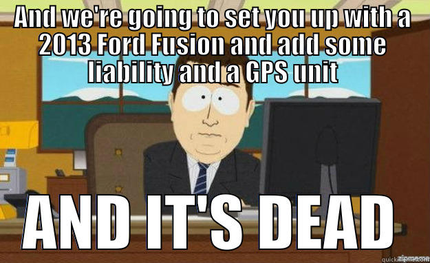 AND WE'RE GOING TO SET YOU UP WITH A 2013 FORD FUSION AND ADD SOME LIABILITY AND A GPS UNIT AND IT'S DEAD aaaand its gone