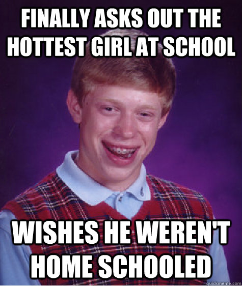 Finally asks out the hottest girl at school wishes he weren't home schooled  Bad Luck Brian