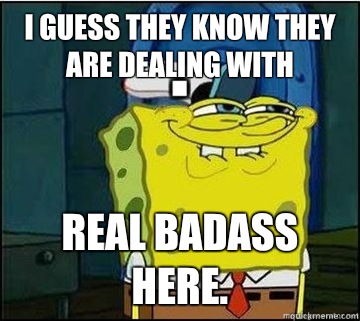 I guess they know they are dealing with  Real badass here.  Spongebob