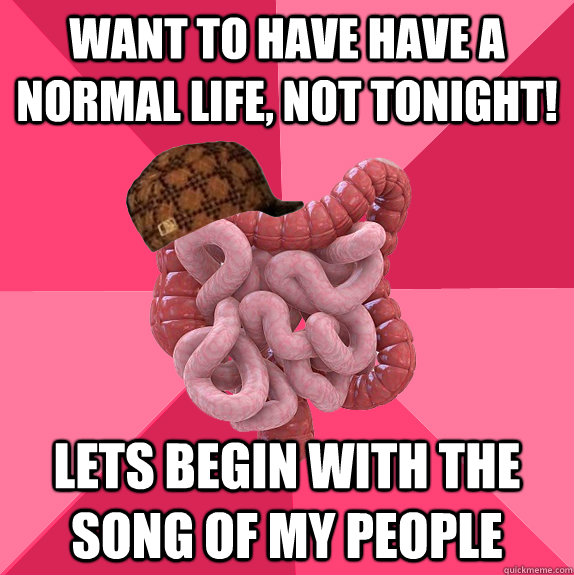 Want to have have a normal life, not tonight! Lets begin with the song of my people   Scumbag Intestines