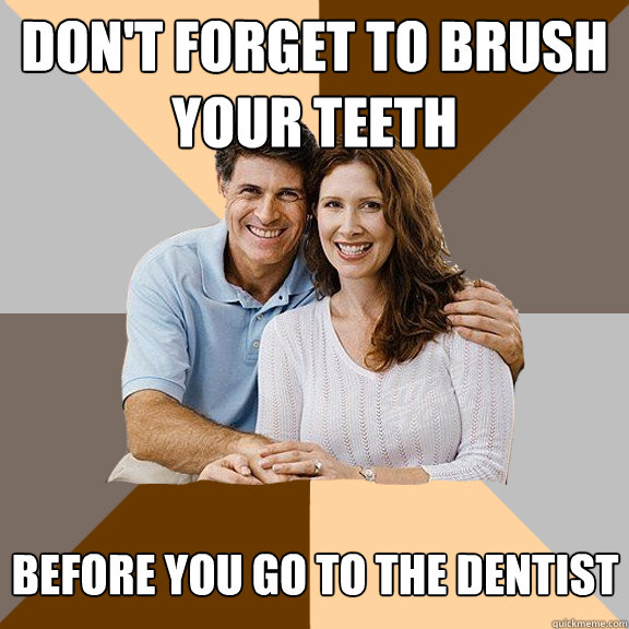 don't forget to brush your teeth before you go to the dentist - don't forget to brush your teeth before you go to the dentist  Scumbag Parents