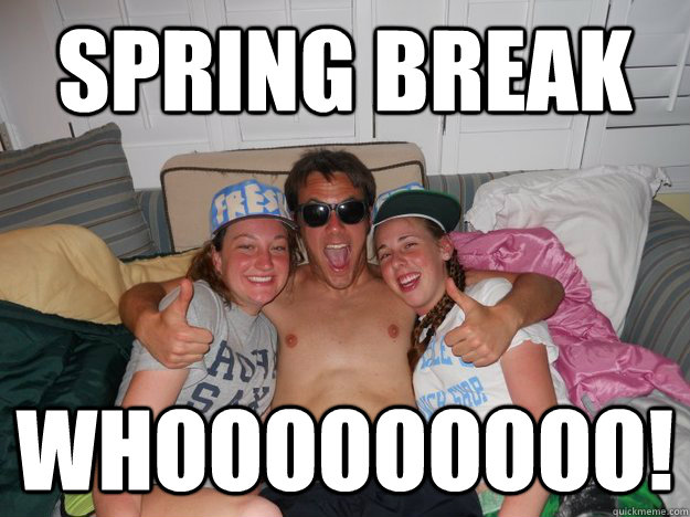 SPRING BREAK WHOOOOOOOOO! - SPRING BREAK WHOOOOOOOOO!  spring break meme