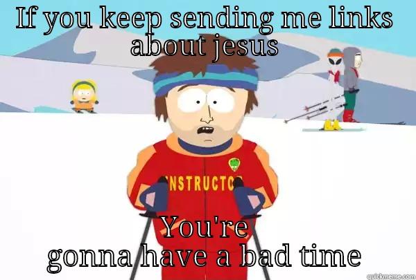 Bad time to bible thump - IF YOU KEEP SENDING ME LINKS ABOUT JESUS YOU'RE GONNA HAVE A BAD TIME Super Cool Ski Instructor