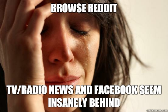 Browse reddit Tv/radio news and Facebook seem insanely behind  First World Problems