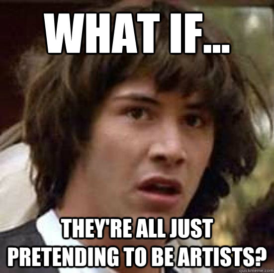 What if... They're all just pretending to be artists?  conspiracy keanu