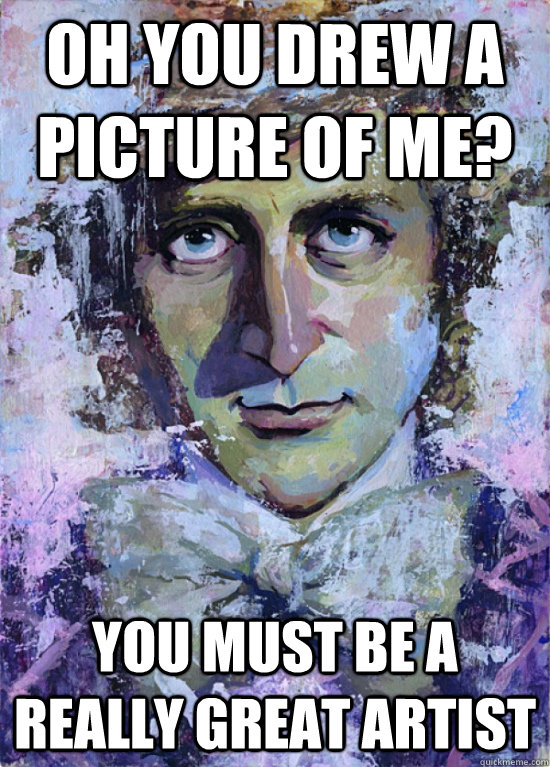 Oh you drew a picture of me? You must be a really great artist  Condescending Wonka