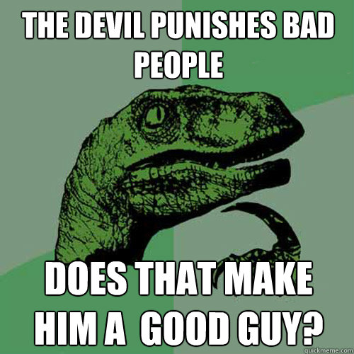 The Devil punishes bad people does that make him a  good guy?  Philosoraptor