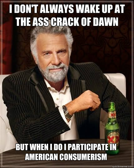 I don't always wake up at the ass crack of dawn but when I do i participate in american consumerism - I don't always wake up at the ass crack of dawn but when I do i participate in american consumerism  The Most Interesting Man In The World