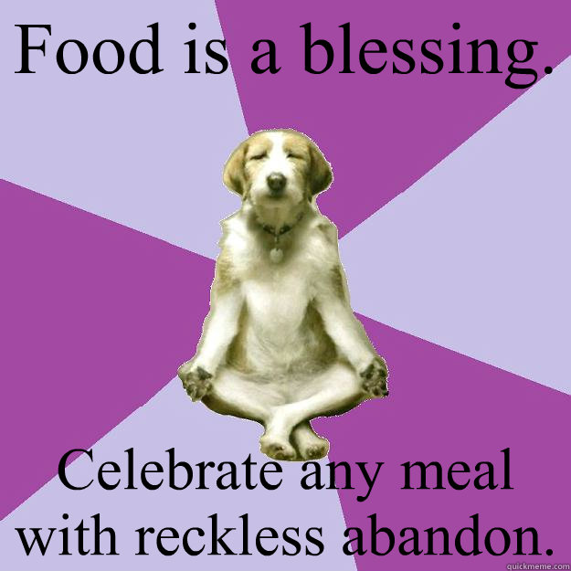 Food is a blessing. Celebrate any meal with reckless abandon.  