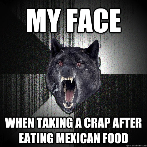 my face  when taking a crap after eating mexican food  Insanity Wolf