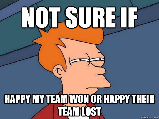 Not sure if happy my team won or happy their team lost   Futurama Fry