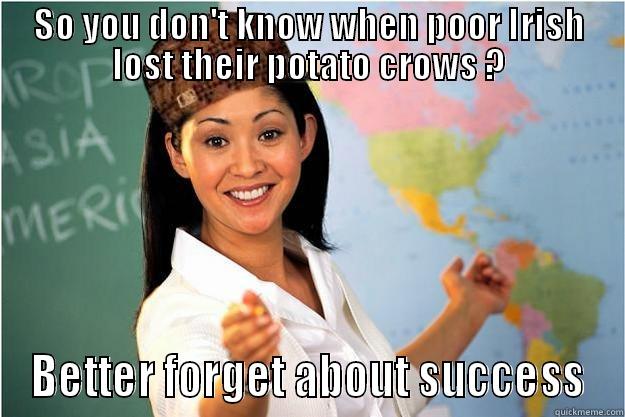 SO YOU DON'T KNOW WHEN POOR IRISH LOST THEIR POTATO CROWS ? BETTER FORGET ABOUT SUCCESS Scumbag Teacher