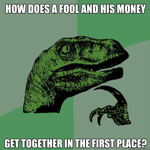 how does a fool and his money get together in the first place?  Philosoraptor