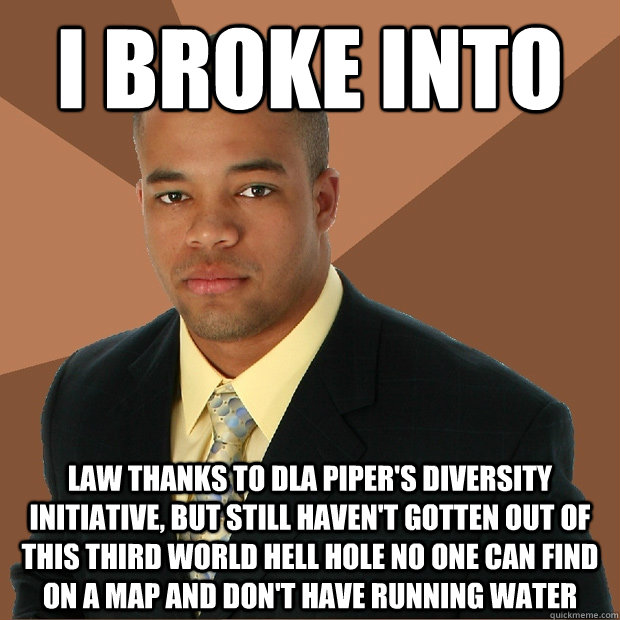 I broke into  law thanks to DLA Piper's Diversity Initiative, but still haven't gotten out of this third world hell hole no one can find on a map and don't have running water  Successful Black Man