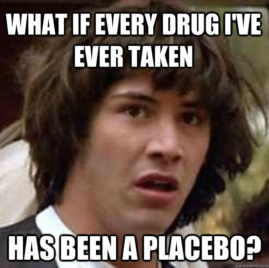 What if every drug I've ever taken has been a placebo?  conspiracy keanu