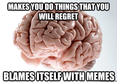 MAKES YOU DO THINGS THAT YOU WILL REGRET BLAMES ITSELF WITH MEMES  Scumbag Brain