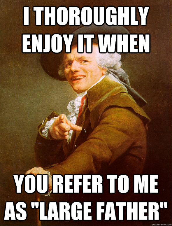 I thoroughly enjoy it when You refer to me as ''large father''  Joseph Ducreux