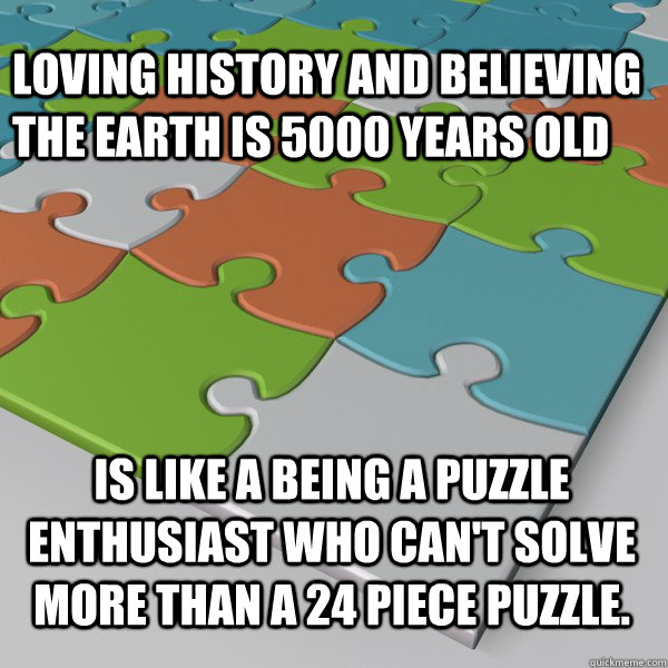 Loving history and believing the Earth is 5000 years old Is like a being a puzzle enthusiast who can't solve more than a 24 piece puzzle.  - Loving history and believing the Earth is 5000 years old Is like a being a puzzle enthusiast who can't solve more than a 24 piece puzzle.   Puzzling