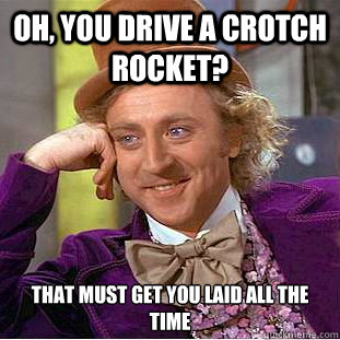 Oh, you drive a crotch rocket? That must get you laid ALL the time - Oh, you drive a crotch rocket? That must get you laid ALL the time  Condescending Wonka