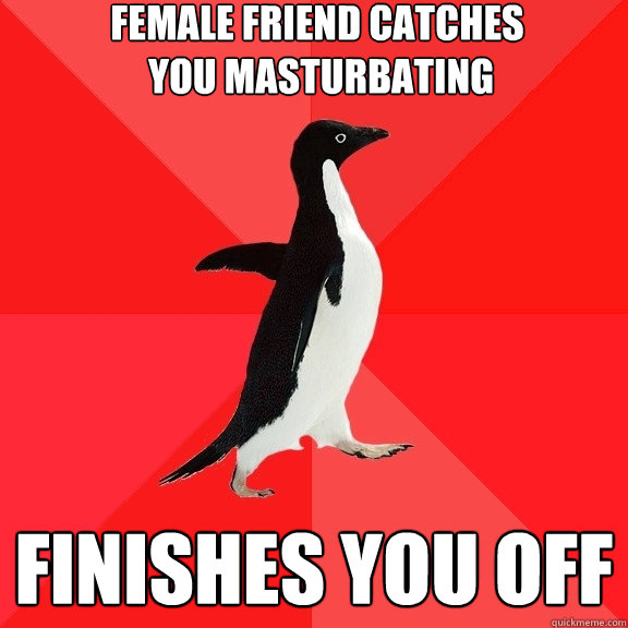 Female friend catches
 you masturbating
 Finishes you off  Socially Awesome Penguin