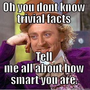 OH YOU DONT KNOW TRIVIAL FACTS TELL ME ALL ABOUT HOW SMART YOU ARE. Condescending Wonka