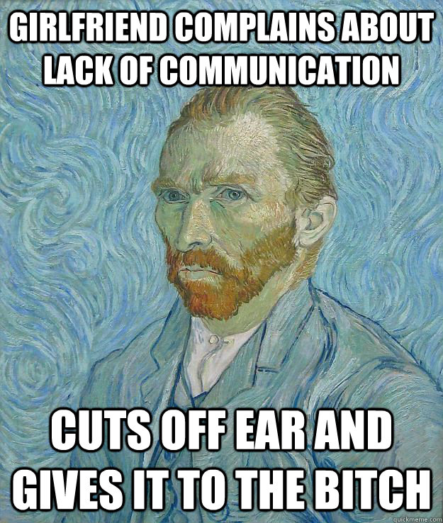 Girlfriend complains about lack of communication Cuts off ear and gives it to the bitch - Girlfriend complains about lack of communication Cuts off ear and gives it to the bitch  Insanity Van Gogh