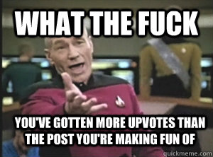 What the fuck You've gotten more upvotes than the post you're making fun of - What the fuck You've gotten more upvotes than the post you're making fun of  Annoyed Picard