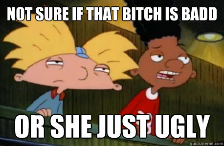 Not sure if that bitch is badd  or she just ugly   Skeptical Hey Arnold