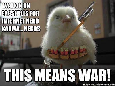  walkin on eggshells for internet nerd karma... NERDS this means war! -  walkin on eggshells for internet nerd karma... NERDS this means war!  chicken war