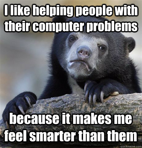 I like helping people with their computer problems because it makes me feel smarter than them  Confession Bear